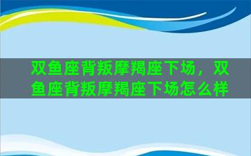 双鱼座背叛摩羯座下场，双鱼座背叛摩羯座下场怎么样