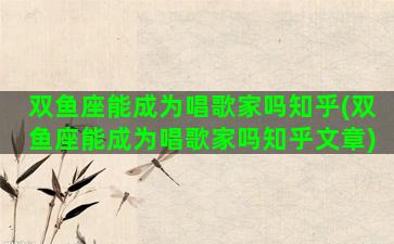 双鱼座能成为唱歌家吗知乎(双鱼座能成为唱歌家吗知乎文章)