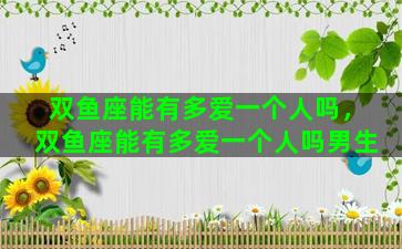 双鱼座能有多爱一个人吗，双鱼座能有多爱一个人吗男生