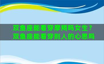 双鱼座能看穿摩羯吗女生？双鱼座能看穿别人的心思吗