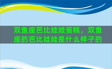 双鱼座芭比娃娃蛋糕，双鱼座的芭比娃娃是什么样子的