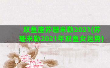 双鱼座苏珊米勒2021(苏珊米勒2021年双鱼女运势)