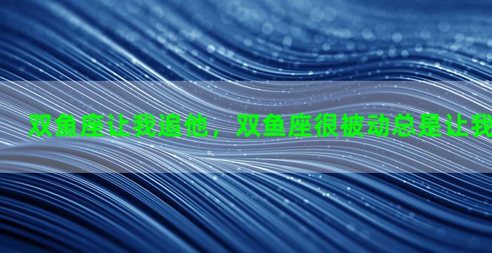 双鱼座让我追他，双鱼座很被动总是让我主动你找她