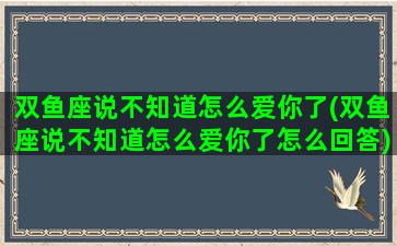双鱼座说不知道怎么爱你了(双鱼座说不知道怎么爱你了怎么回答)