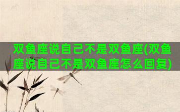双鱼座说自己不是双鱼座(双鱼座说自己不是双鱼座怎么回复)