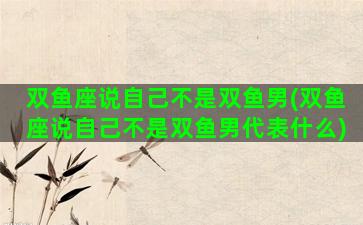 双鱼座说自己不是双鱼男(双鱼座说自己不是双鱼男代表什么)