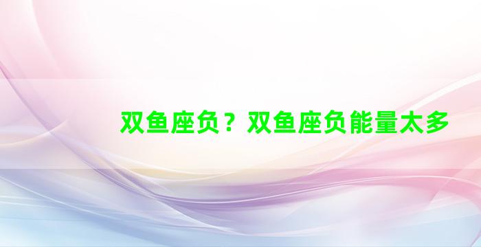 双鱼座负？双鱼座负能量太多