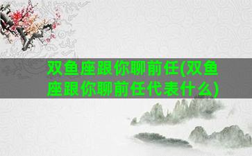 双鱼座跟你聊前任(双鱼座跟你聊前任代表什么)