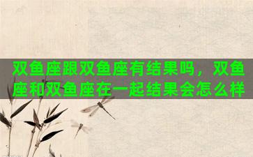 双鱼座跟双鱼座有结果吗，双鱼座和双鱼座在一起结果会怎么样