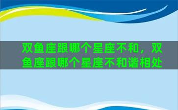 双鱼座跟哪个星座不和，双鱼座跟哪个星座不和谐相处