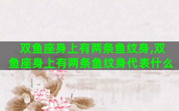 双鱼座身上有两条鱼纹身,双鱼座身上有两条鱼纹身代表什么 双鱼座身上有两条鱼纹身,双鱼座身上有两条鱼纹身代表什么