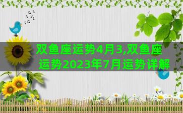 双鱼座运势4月3,双鱼座运势2023年7月运势详解 双鱼座运势4月3,双鱼座运势2023年7月运势详解
