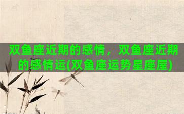 双鱼座近期的感情，双鱼座近期的感情运(双鱼座运势星座屋)