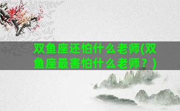 双鱼座还怕什么老师(双鱼座最害怕什么老师？)