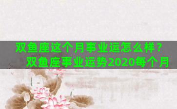 双鱼座这个月事业运怎么样？双鱼座事业运势2020每个月