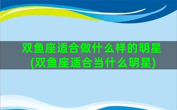 双鱼座适合做什么样的明星(双鱼座适合当什么明星)