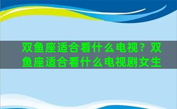 双鱼座适合看什么电视？双鱼座适合看什么电视剧女生