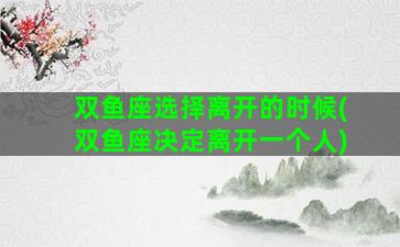 双鱼座选择离开的时候(双鱼座决定离开一个人)