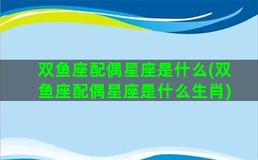 双鱼座配偶星座是什么(双鱼座配偶星座是什么生肖)