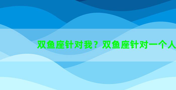 双鱼座针对我？双鱼座针对一个人