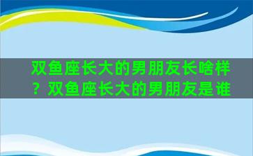 双鱼座长大的男朋友长啥样？双鱼座长大的男朋友是谁