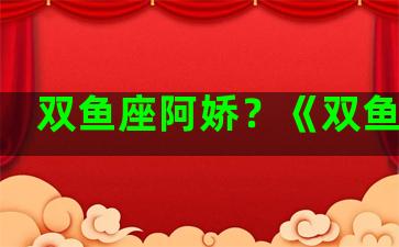 双鱼座阿娇？《双鱼座》