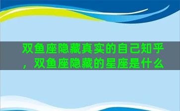 双鱼座隐藏真实的自己知乎，双鱼座隐藏的星座是什么