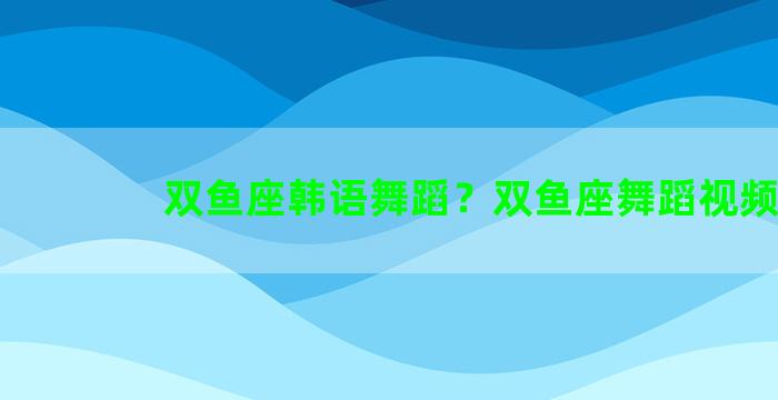双鱼座韩语舞蹈？双鱼座舞蹈视频