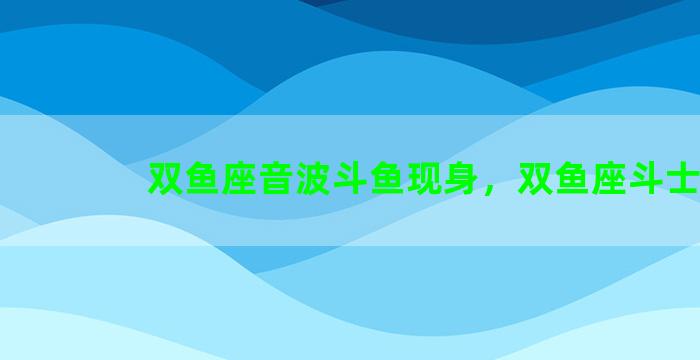 双鱼座音波斗鱼现身，双鱼座斗士