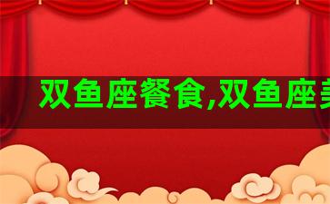 双鱼座餐食,双鱼座美食 双鱼座餐食,双鱼座美食