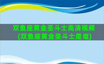 双鱼座黄金圣斗士高清视频(双鱼座黄金圣斗士是谁)