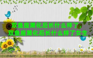 双鱼座黑化后长什么样了，双鱼座黑化后长什么样了女生