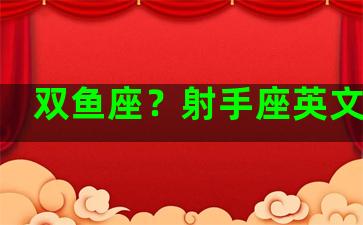 双鱼座？射手座英文简写