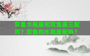 双鱼水瓶座和双鱼座三配对？双鱼和水瓶座配吗？