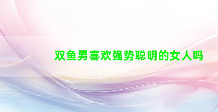 双鱼男喜欢强势聪明的女人吗
