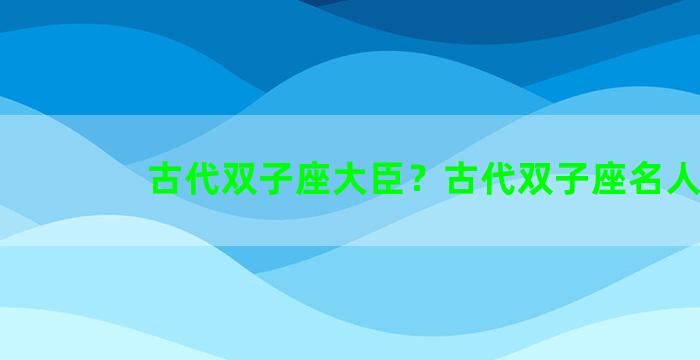 古代双子座大臣？古代双子座名人