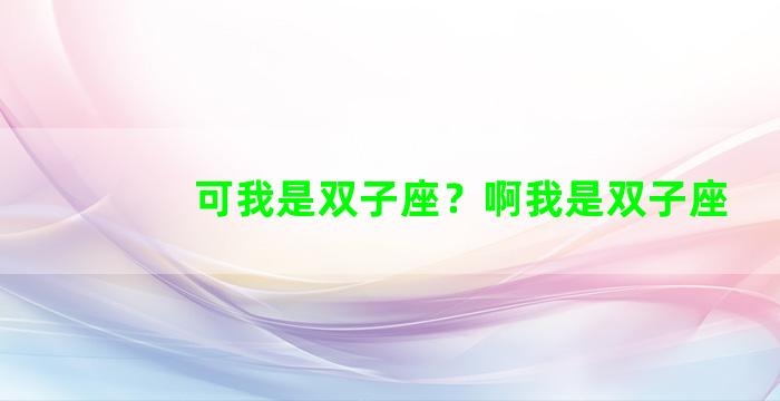 可我是双子座？啊我是双子座
