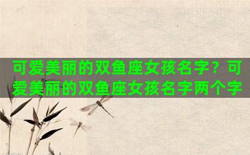 可爱美丽的双鱼座女孩名字？可爱美丽的双鱼座女孩名字两个字