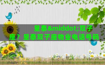 呈泰·双子座？呈泰双子座物业电话号码