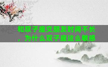 和双子座交朋友时间不长，为什么双子座这么敏感