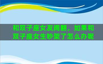 和双子座女友闹翻，如果和双子座女生吵架了怎么办呢
