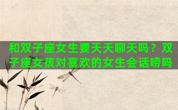 和双子座女生要天天聊天吗？双子座女孩对喜欢的女生会话唠吗