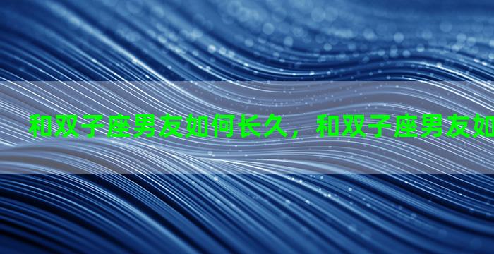 和双子座男友如何长久，和双子座男友如何长久聊天