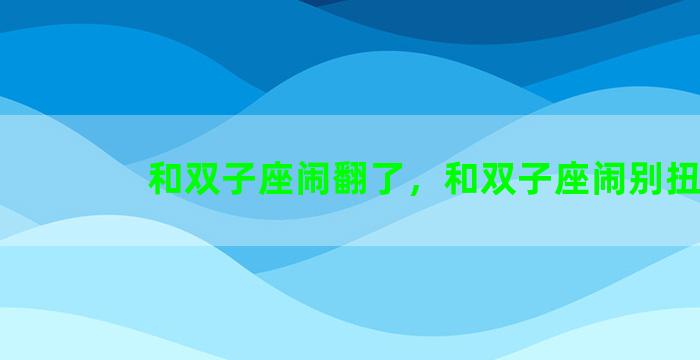 和双子座闹翻了，和双子座闹别扭