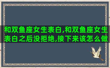 和双鱼座女生表白,和双鱼座女生表白之后没拒绝,接下来该怎么做 和双鱼座女生表白,和双鱼座女生表白之后没拒绝,接下来该怎么做