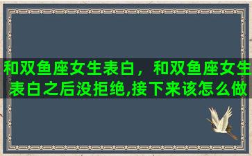 和双鱼座女生表白，和双鱼座女生表白之后没拒绝,接下来该怎么做