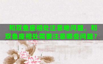 和双鱼座相处注意啥问题，和双鱼座相处需要注意哪些问题？