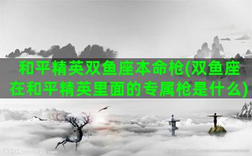 和平精英双鱼座本命枪(双鱼座在和平精英里面的专属枪是什么)