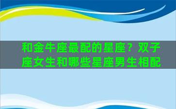 和金牛座最配的星座？双子座女生和哪些星座男生相配