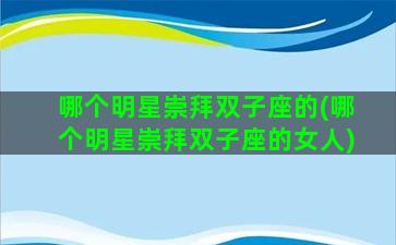哪个明星崇拜双子座的(哪个明星崇拜双子座的女人)